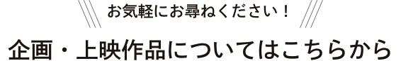 お気軽にお尋ねください！企画・上映作品についてはこちらから